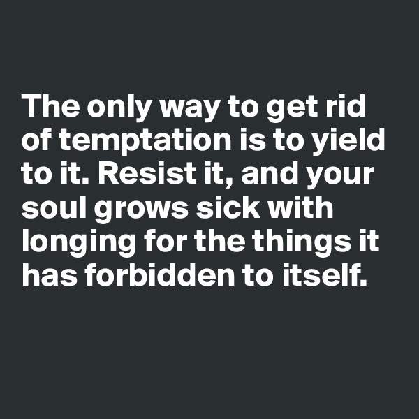 

The only way to get rid of temptation is to yield to it. Resist it, and your soul grows sick with longing for the things it has forbidden to itself.


