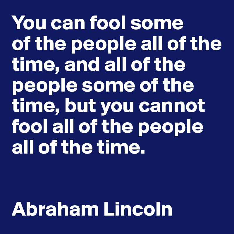 You can fool some 
of the people all of the time, and all of the people some of the time, but you cannot fool all of the people all of the time.


Abraham Lincoln
