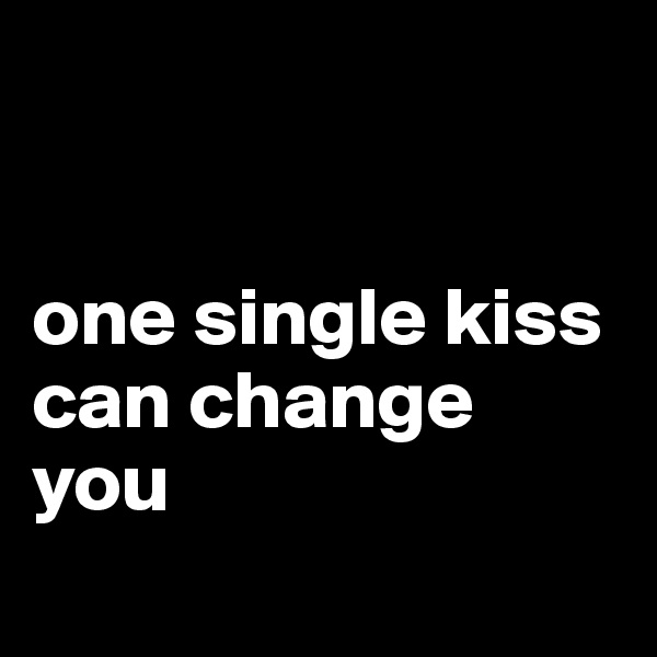 


one single kiss can change you
