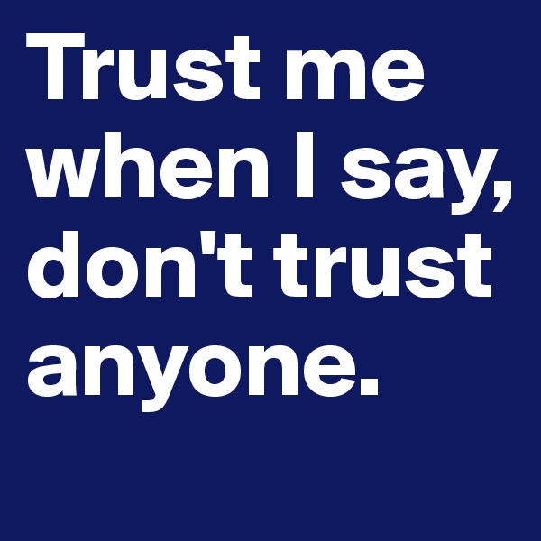 Trust me when I say, don't trust anyone.