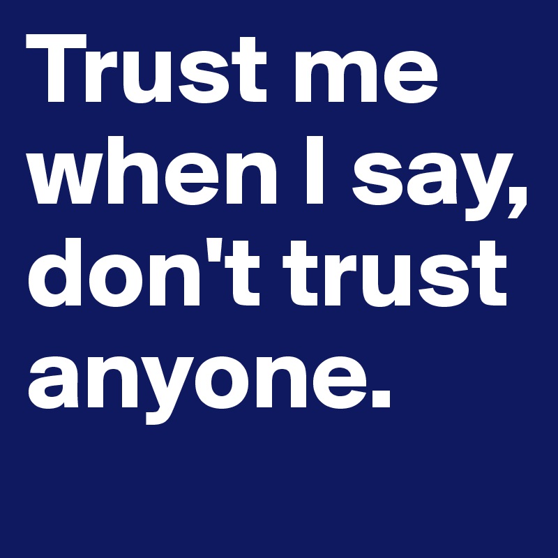 Trust me when I say, don't trust anyone.