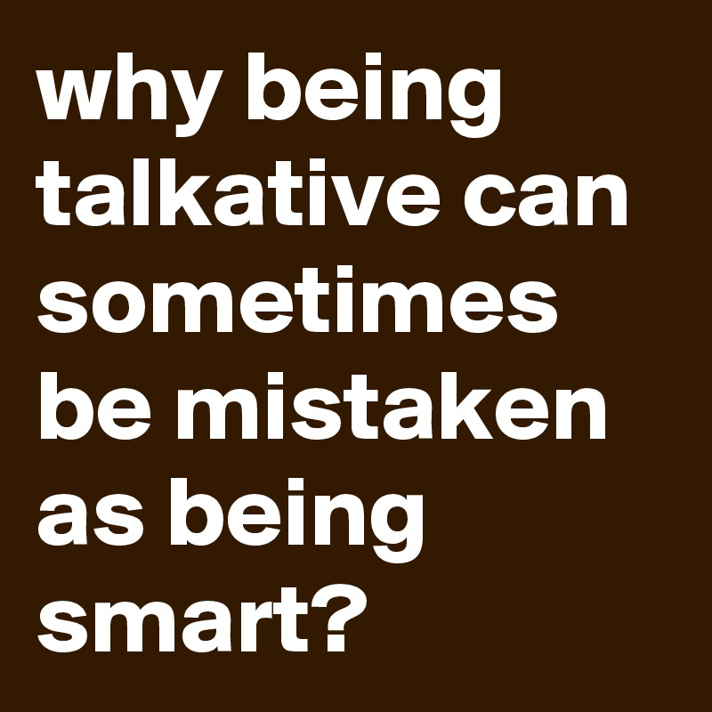 why being talkative can sometimes be mistaken as being smart?