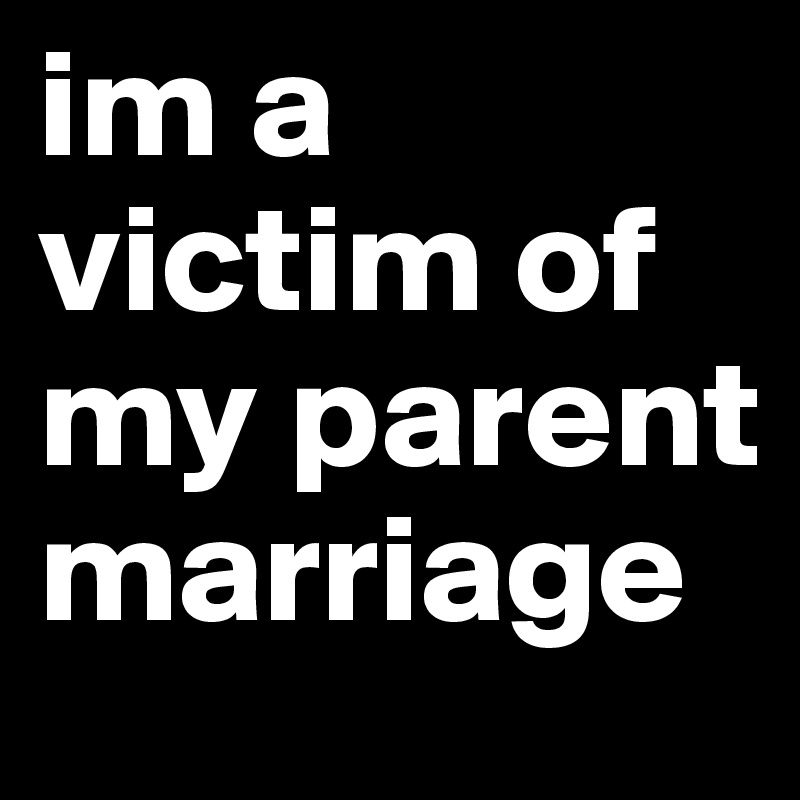 im a victim of my parent marriage