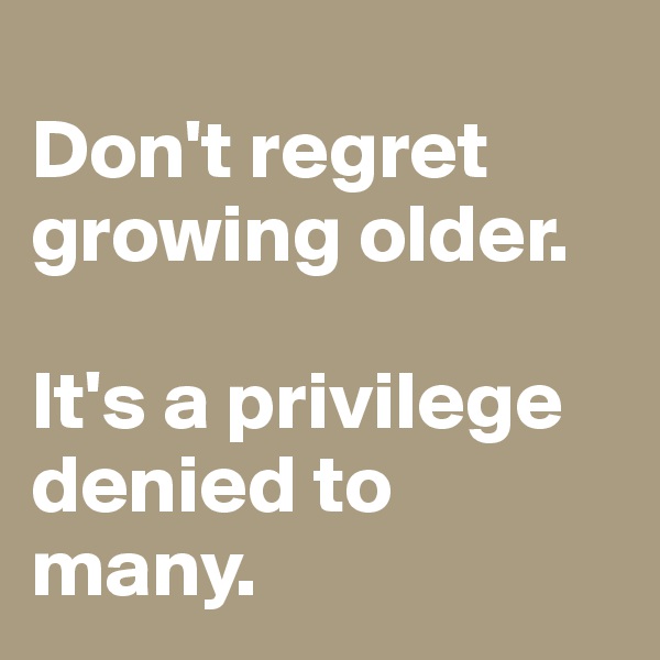 
Don't regret growing older. 

It's a privilege denied to many.