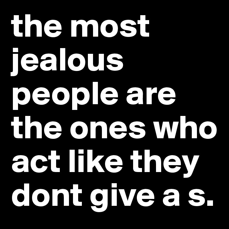 the most jealous people are the ones who act like they dont give a s.