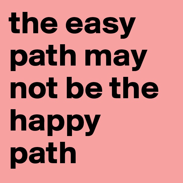 the easy path may not be the happy path