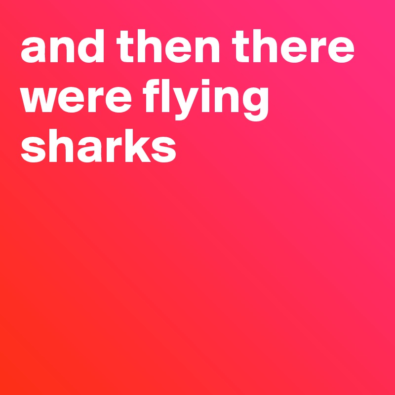 and then there were flying sharks




