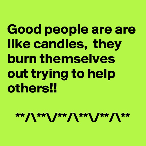 
Good people are are like candles,  they burn themselves out trying to help others!!

   **/\**\/**/\**\/**/\**