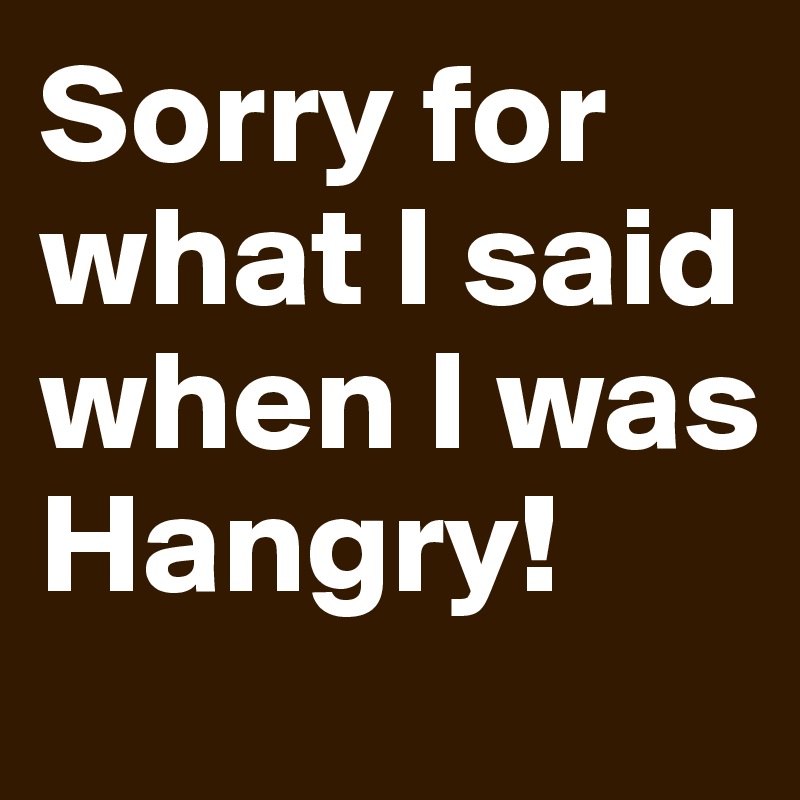 Sorry for what I said when I was Hangry! 