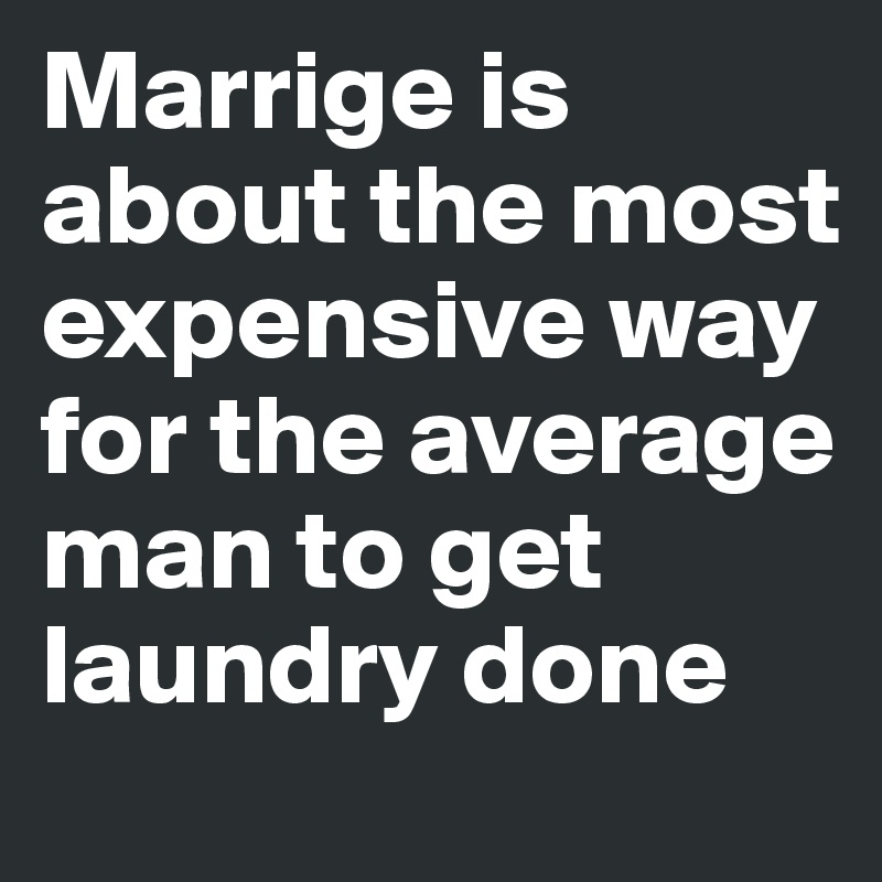 Marrige is about the most expensive way for the average man to get laundry done