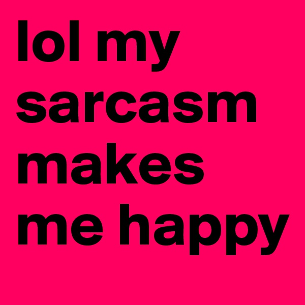 lol my sarcasm makes me happy 