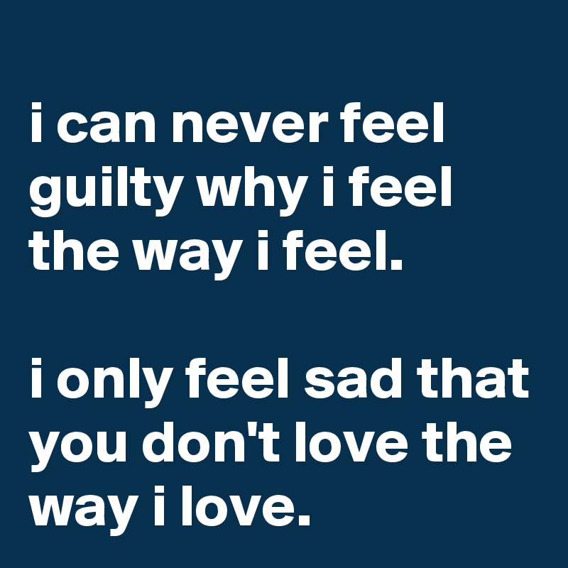 
i can never feel guilty why i feel the way i feel.

i only feel sad that you don't love the way i love.