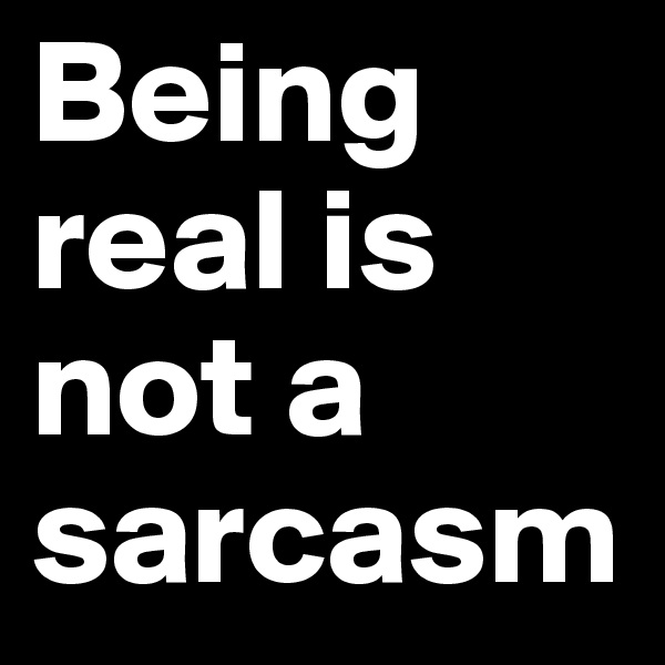 Being real is not a sarcasm