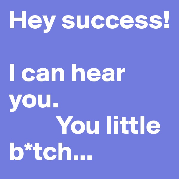Hey success! 

I can hear you. 
         You little                                b*tch...
