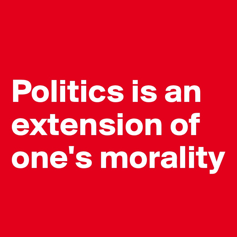 

Politics is an extension of one's morality
