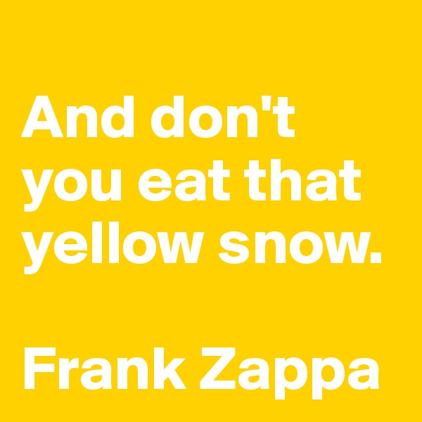 
And don't you eat that yellow snow.

Frank Zappa