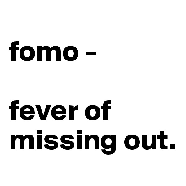 
fomo - 

fever of missing out.