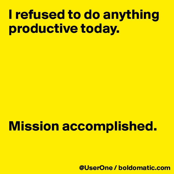 I refused to do anything productive today.






Mission accomplished.   

