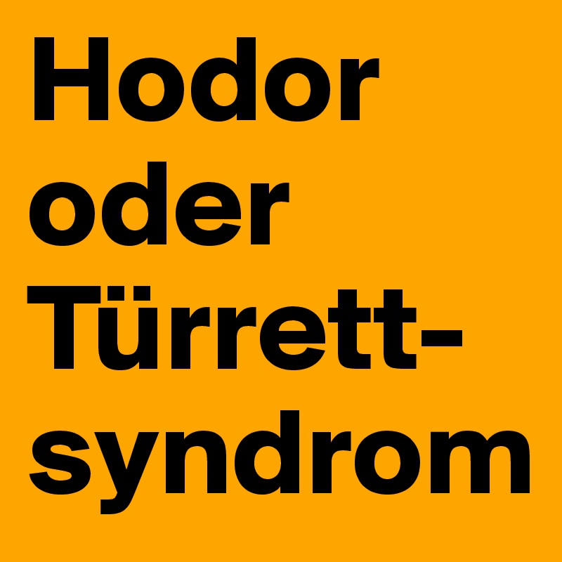 Hodor
oder
Türrett-syndrom