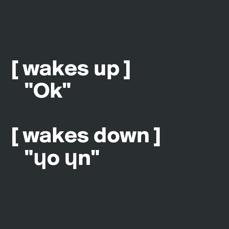 

[ wakes up ]
   "Ok"

[ wakes down ]
   "?o ?n"

