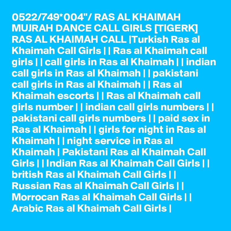 0522/749*004"/ RAS AL KHAIMAH MUJRAH DANCE CALL GIRLS [TIGERK] RAS AL KHAIMAH CALL |Turkish Ras al Khaimah Call Girls | | Ras al Khaimah call girls | | call girls in Ras al Khaimah | | indian call girls in Ras al Khaimah | | pakistani call girls in Ras al Khaimah | | Ras al Khaimah escorts | | Ras al Khaimah call girls number | | indian call girls numbers | | pakistani call girls numbers | | paid sex in Ras al Khaimah | | girls for night in Ras al Khaimah | | night service in Ras al Khaimah | Pakistani Ras al Khaimah Call Girls | | Indian Ras al Khaimah Call Girls | | british Ras al Khaimah Call Girls | | Russian Ras al Khaimah Call Girls | | Morrocan Ras al Khaimah Call Girls | | Arabic Ras al Khaimah Call Girls |