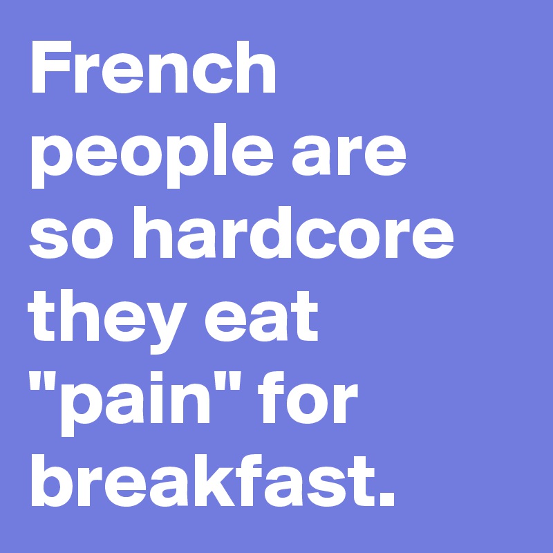 French people are so hardcore they eat "pain" for breakfast.