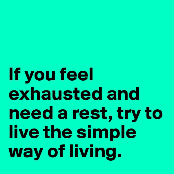 


If you feel exhausted and need a rest, try to live the simple way of living. 