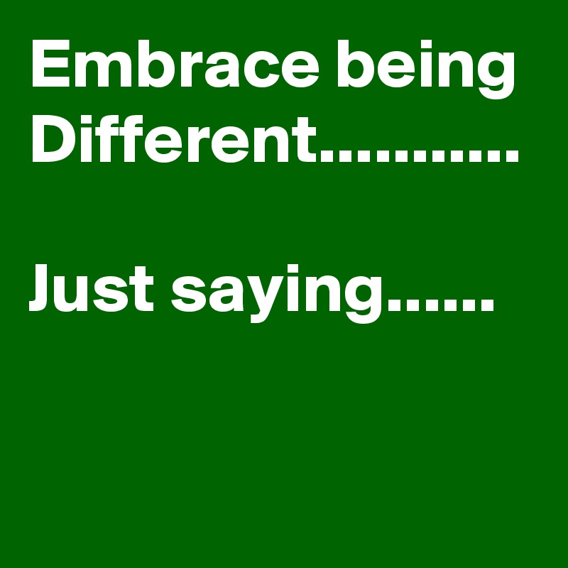 Embrace being Different...........

Just saying......