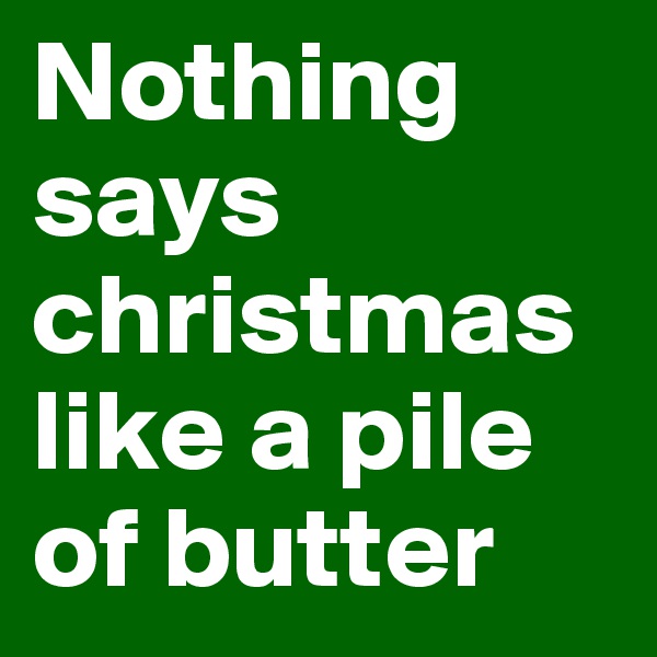 Nothing says christmas like a pile of butter