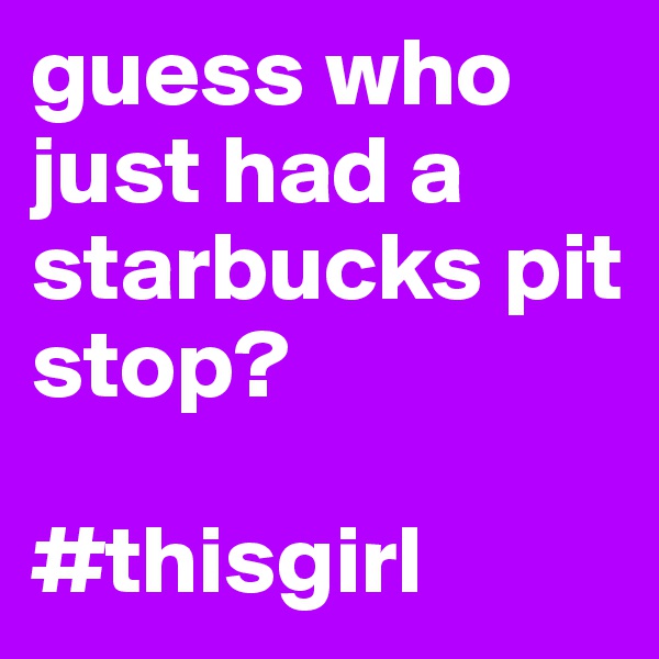 guess who just had a starbucks pit stop?

#thisgirl 