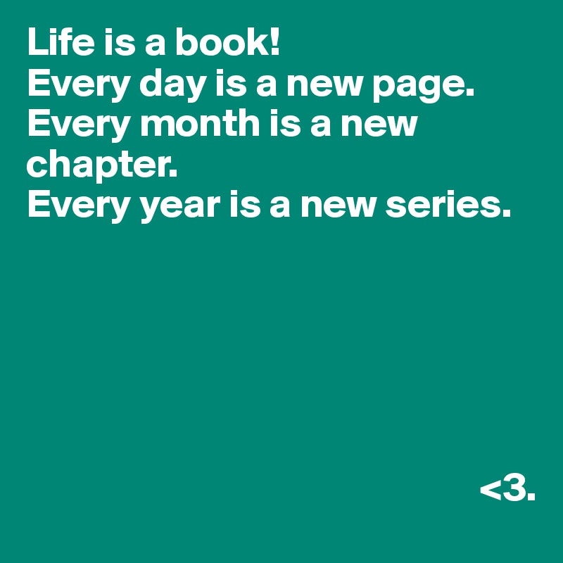 Life is a book!
Every day is a new page.
Every month is a new chapter.
Every year is a new series.





                    
                                                        <3.