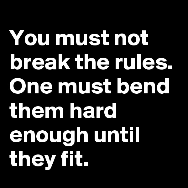 You must not break the rules.
One must bend them hard enough until they fit.