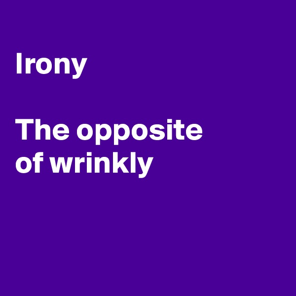 
Irony

The opposite
of wrinkly


