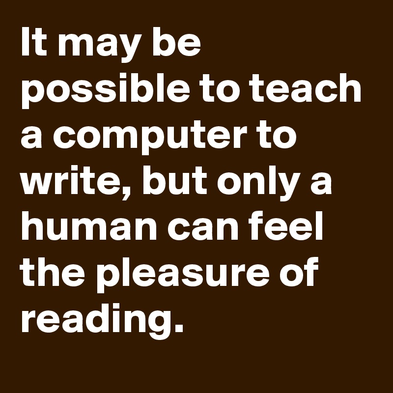 It may be possible to teach a computer to write, but only a human can feel the pleasure of reading. 