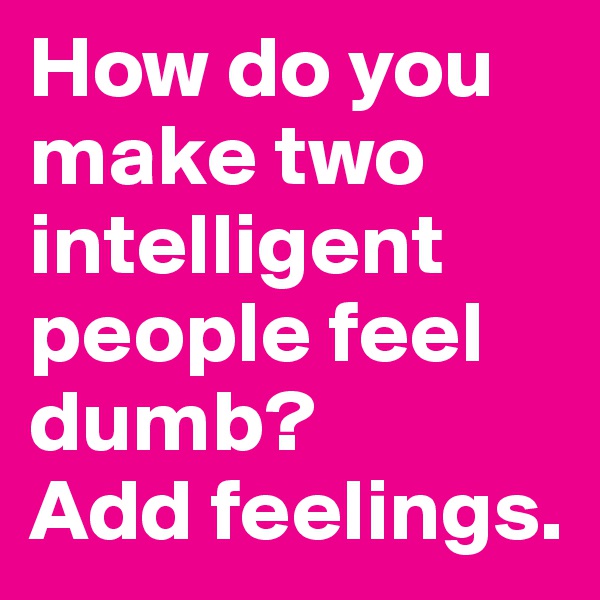 How do you make two intelligent people feel dumb? 
Add feelings.
