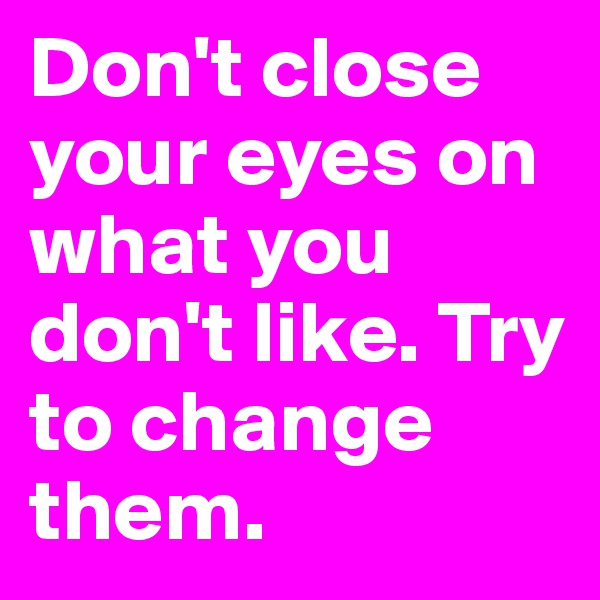 Don't close your eyes on what you don't like. Try to change them.