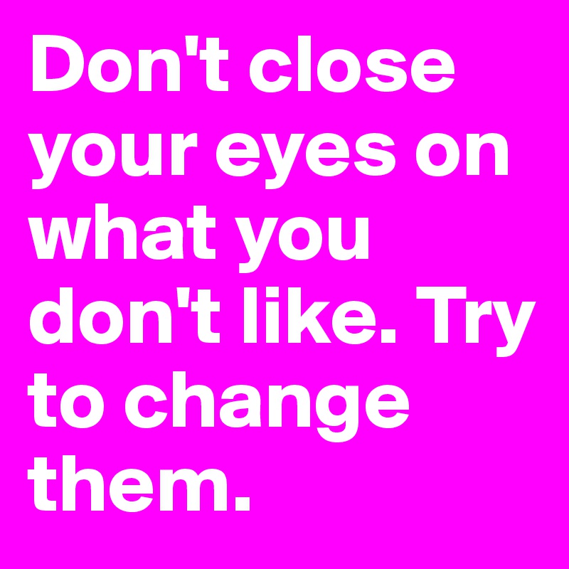 Don't close your eyes on what you don't like. Try to change them.