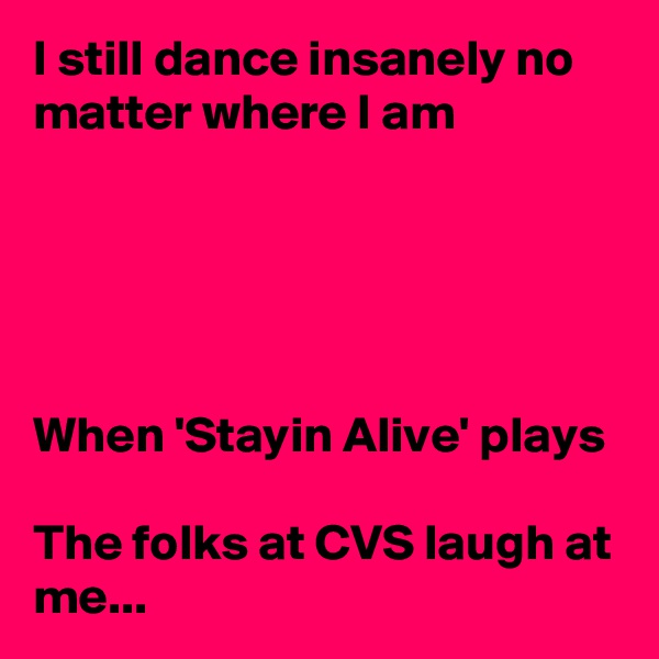I still dance insanely no matter where I am





When 'Stayin Alive' plays

The folks at CVS laugh at me...