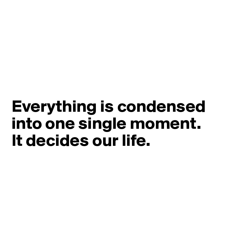 




Everything is condensed into one single moment. 
It decides our life.

                 

