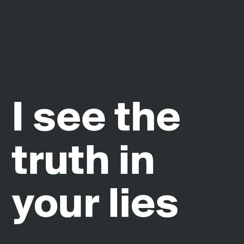 

I see the truth in your lies