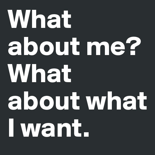 What about me? What about what I want. 