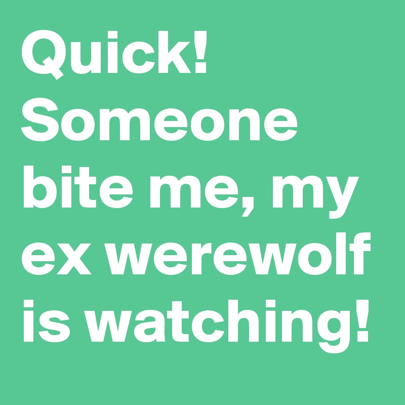 Quick! Someone bite me, my ex werewolf is watching!