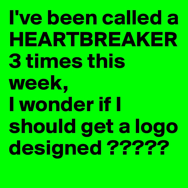I've been called a HEARTBREAKER 3 times this week, 
I wonder if I should get a logo designed ?????