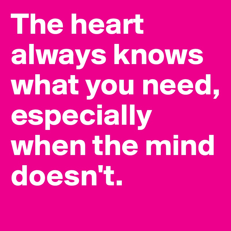 The heart always knows what you need, especially when the mind doesn't. 