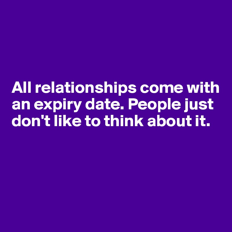 



All relationships come with an expiry date. People just don't like to think about it. 




