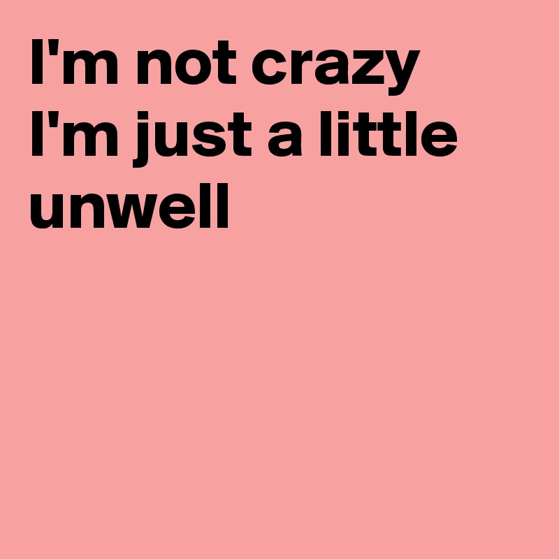 I'm not crazy
I'm just a little unwell



