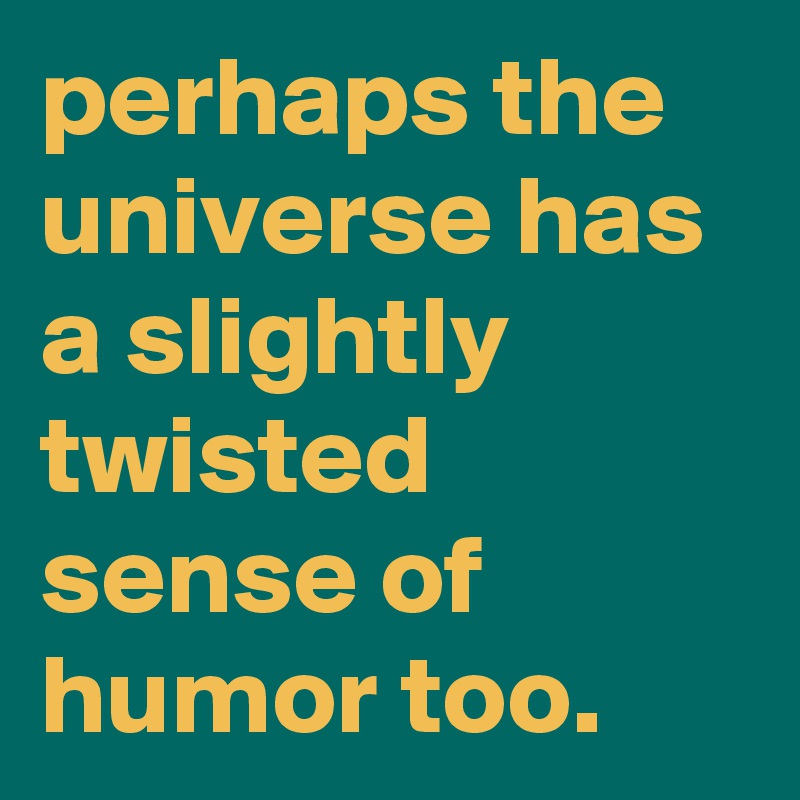 perhaps the universe has a slightly twisted sense of humor too.