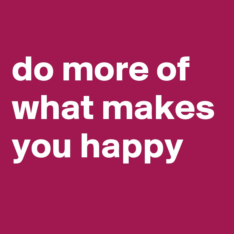 
do more of what makes you happy 
