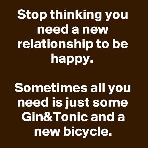 Stop thinking you need a new relationship to be happy. 

Sometimes all you need is just some Gin&Tonic and a new bicycle.