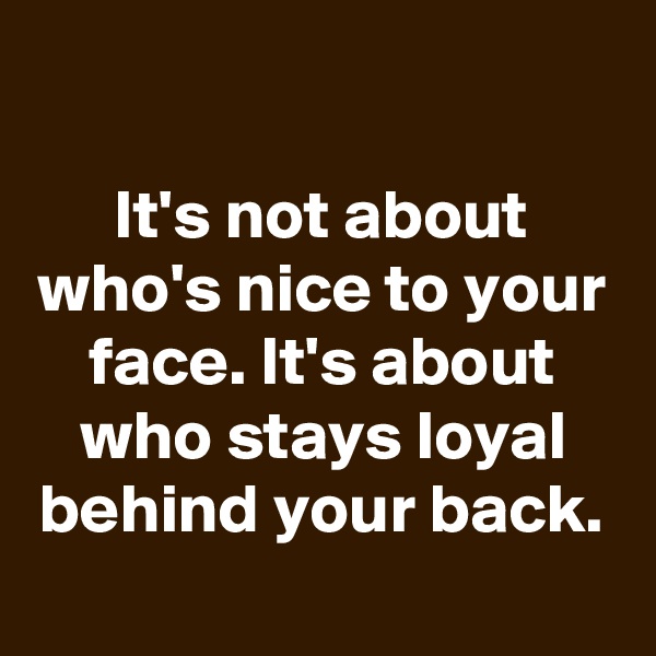 

It's not about who's nice to your face. It's about who stays loyal behind your back.